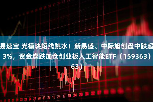 易速宝 光模块短线跳水！新易盛、中际旭创盘中跌超3%，资金逢跌加仓创业板人工智能ETF（159363）