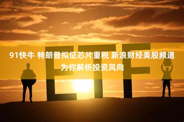 91快牛 特朗普拟征芯片重税 新浪财经美股频道为你解析投资风向