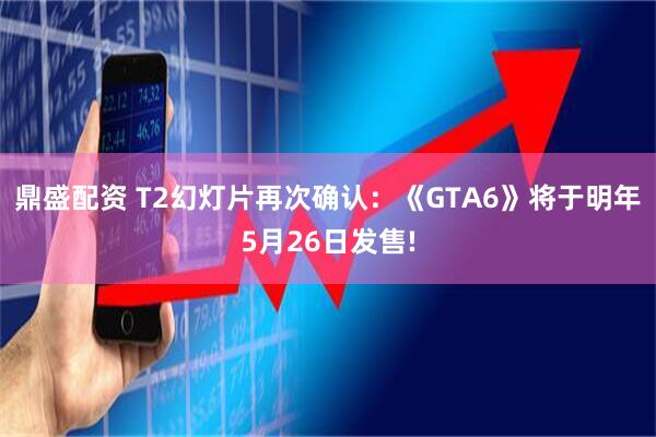 鼎盛配资 T2幻灯片再次确认：《GTA6》将于明年5月26日发售!
