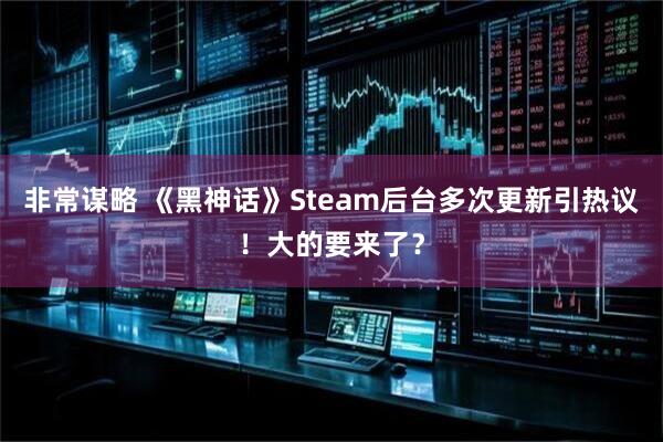 非常谋略 《黑神话》Steam后台多次更新引热议！大的要来了？