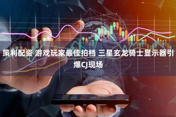 策利配资 游戏玩家最佳拍档 三星玄龙骑士显示器引爆CJ现场