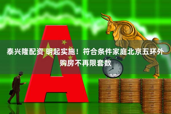 泰兴隆配资 明起实施！符合条件家庭北京五环外购房不再限套数