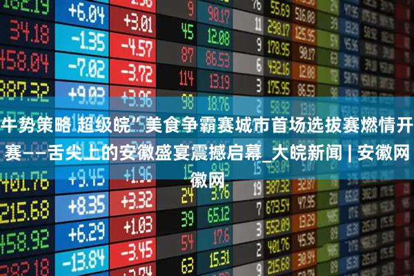 牛势策略 超级皖”美食争霸赛城市首场选拔赛燃情开赛——舌尖上的安徽盛宴震撼启幕_大皖新闻 | 安徽网