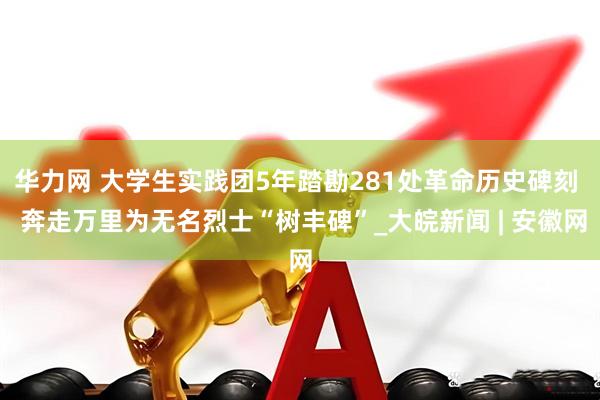 华力网 大学生实践团5年踏勘281处革命历史碑刻  奔走万里为无名烈士“树丰碑”_大皖新闻 | 安徽网