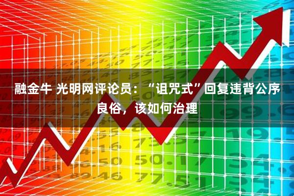 融金牛 光明网评论员：“诅咒式”回复违背公序良俗，该如何治理