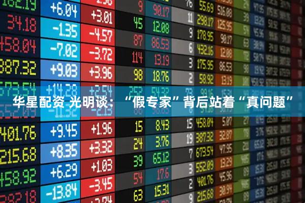 华星配资 光明谈：“假专家”背后站着“真问题”