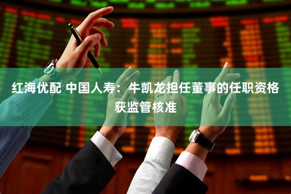 红海优配 中国人寿：牛凯龙担任董事的任职资格获监管核准