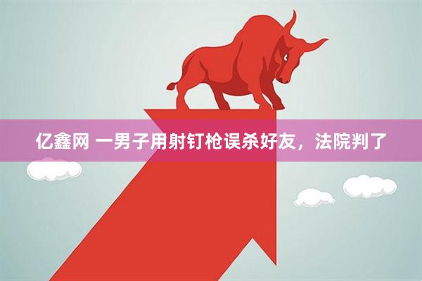 亿鑫网 一男子用射钉枪误杀好友，法院判了