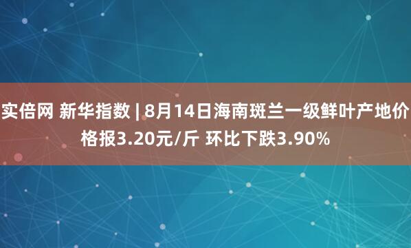 实倍网 新华指数 | 8月14日海南斑兰一级鲜叶产地价格报3.20元/斤 环比下跌3.90%
