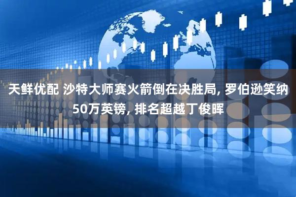 天鲜优配 沙特大师赛火箭倒在决胜局, 罗伯逊笑纳50万英镑, 排名超越丁俊晖