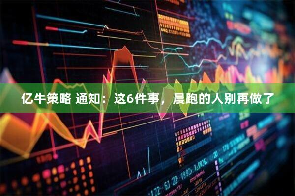 亿牛策略 通知：这6件事，晨跑的人别再做了