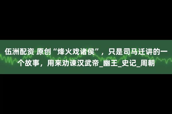 伍洲配资 原创“烽火戏诸侯”，只是司马迁讲的一个故事，用来劝谏汉武帝_幽王_史记_周朝
