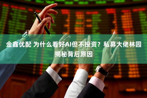金鑫优配 为什么看好AI但不投资？私募大佬林园揭秘背后原因