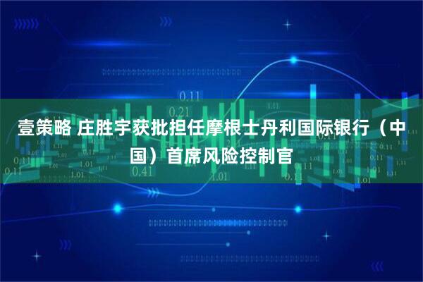 壹策略 庄胜宇获批担任摩根士丹利国际银行（中国）首席风险控制官