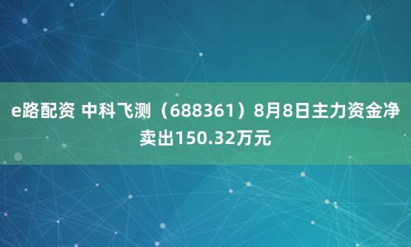 e路配资 中科飞测（688361）8月8日主力资金净卖出150.32万元