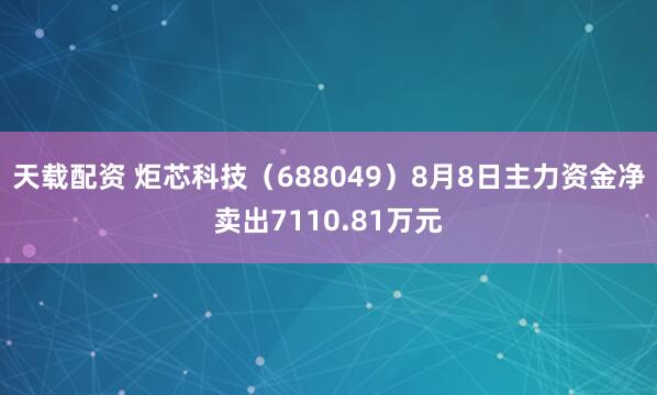 天载配资 炬芯科技（688049）8月8日主力资金净卖出7110.81万元