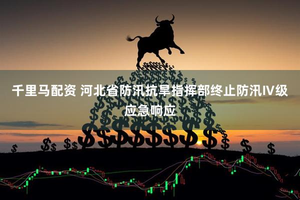 千里马配资 河北省防汛抗旱指挥部终止防汛Ⅳ级应急响应