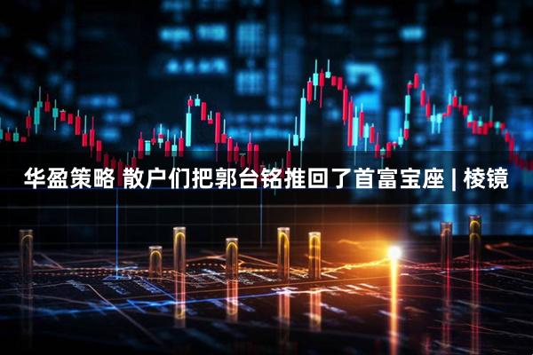 华盈策略 散户们把郭台铭推回了首富宝座 | 棱镜