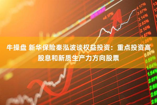 牛操盘 新华保险秦泓波谈权益投资：重点投资高股息和新质生产力方向股票