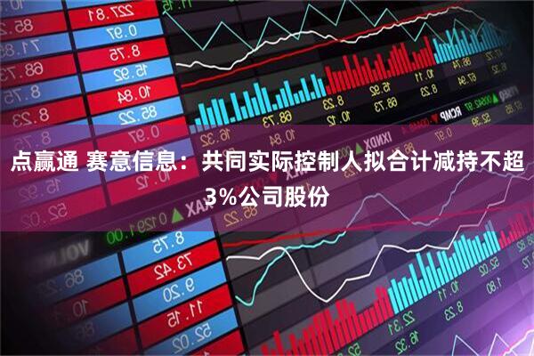 点赢通 赛意信息：共同实际控制人拟合计减持不超3%公司股份