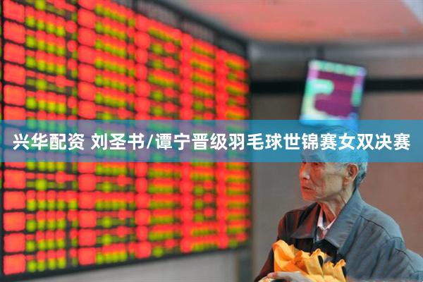兴华配资 刘圣书/谭宁晋级羽毛球世锦赛女双决赛