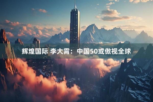 辉煌国际 李大霄：中国50或傲视全球