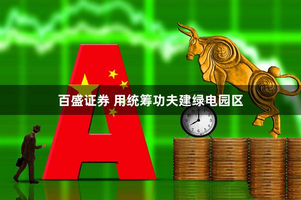 百盛证券 用统筹功夫建绿电园区