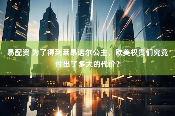 易配资 为了得到莱昂诺尔公主，欧美权贵们究竟付出了多大的代价？