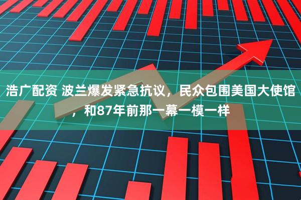 浩广配资 波兰爆发紧急抗议，民众包围美国大使馆，和87年前那一幕一模一样