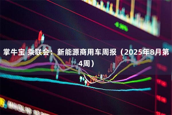掌牛宝 乘联会：新能源商用车周报（2025年8月第4周）
