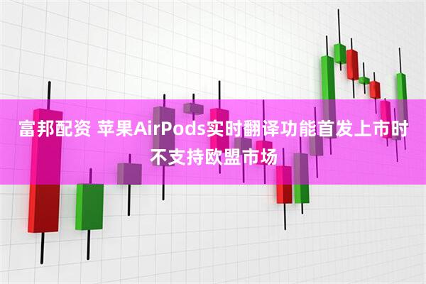 富邦配资 苹果AirPods实时翻译功能首发上市时不支持欧盟市场