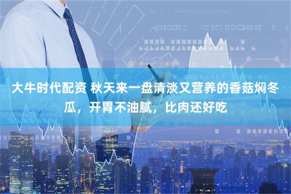 大牛时代配资 秋天来一盘清淡又营养的香菇焖冬瓜，开胃不油腻，比肉还好吃