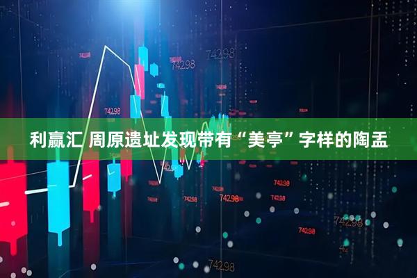 利赢汇 周原遗址发现带有“美亭”字样的陶盂