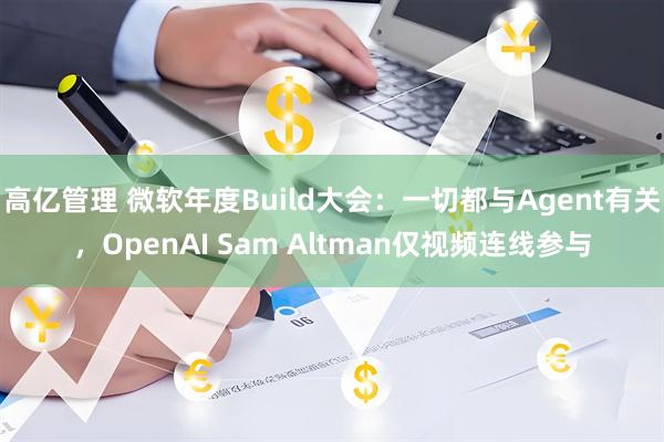 高亿管理 微软年度Build大会：一切都与Agent有关，OpenAI Sam Altman仅视频连线参与