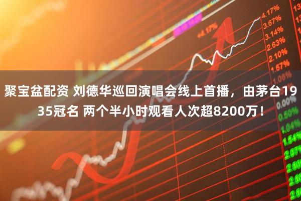 聚宝盆配资 刘德华巡回演唱会线上首播，由茅台1935冠名 两个半小时观看人次超8200万！