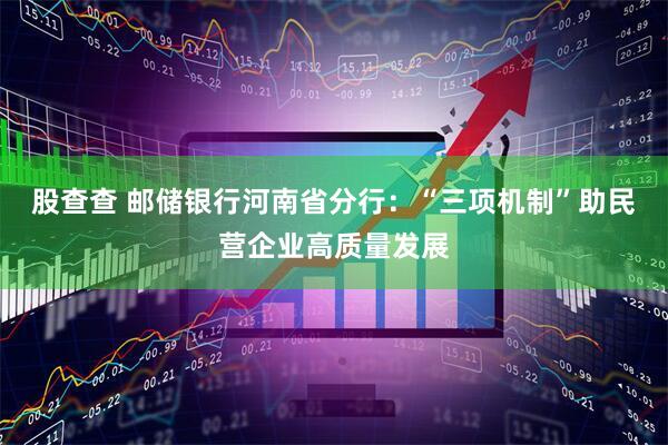 股查查 邮储银行河南省分行：“三项机制”助民营企业高质量发展