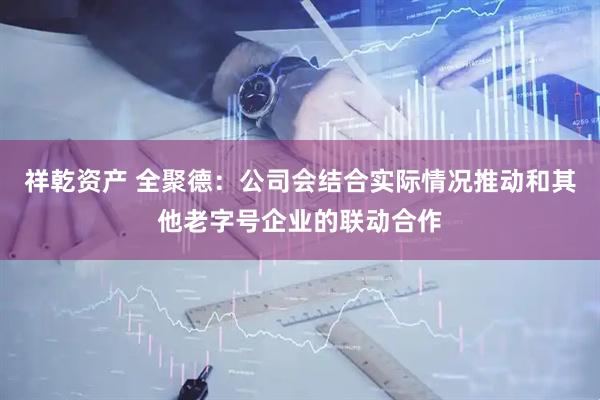 祥乾资产 全聚德：公司会结合实际情况推动和其他老字号企业的联动合作