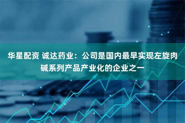 华星配资 诚达药业：公司是国内最早实现左旋肉碱系列产品产业化的企业之一