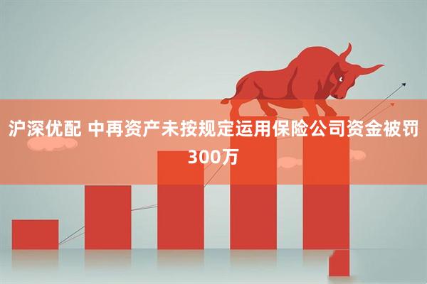 沪深优配 中再资产未按规定运用保险公司资金被罚300万
