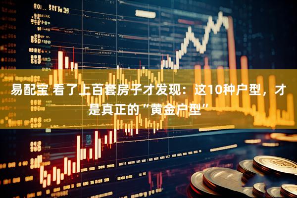 易配宝 看了上百套房子才发现：这10种户型，才是真正的“黄金户型”