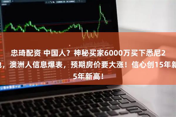 忠琦配资 中国人？神秘买家6000万买下悉尼2块地，澳洲人信息爆表，预期房价要大涨！信心创15年新高！