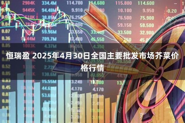 恒瑞盈 2025年4月30日全国主要批发市场芥菜价格行情