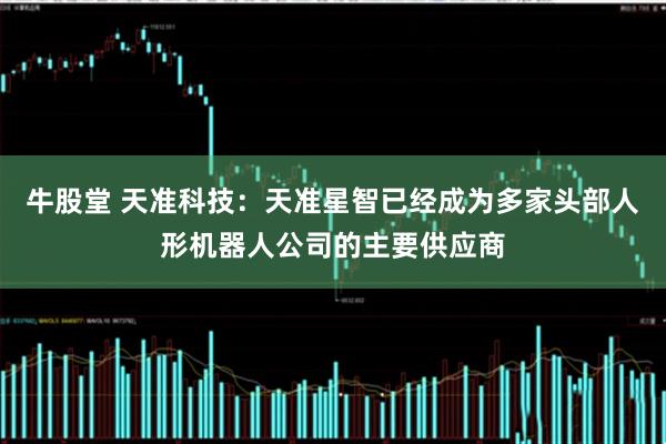 牛股堂 天准科技：天准星智已经成为多家头部人形机器人公司的主要供应商